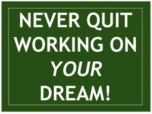 Never quit working on your dream!