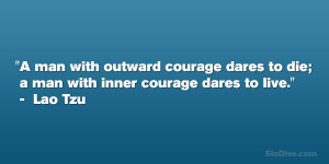 ... dares to die; a man with inner courage dares to live.” – Lao Tzu