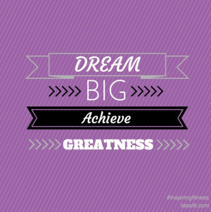 Dream BIG. Achieve GREATNESS. Inspirational quotes. #inspiringfitness