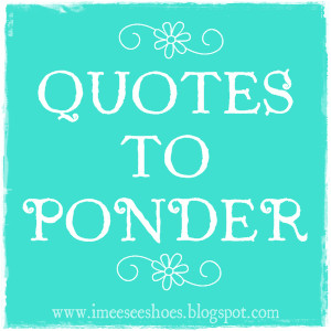 ... new page called quotes to ponder it will feature quotes from different