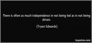 ... independence in not being led as in not being driven. - Tryon Edwards