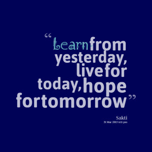 Quotes Picture: learn from yesterday, live for today, hope for ...