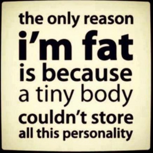 The only reason I’m fat is because a tiny body couldn’t store all ...