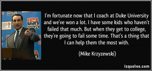 fortunate now that I coach at Duke University and we've won a lot ...