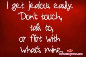 get jealous easily. Don't touch, talk to, or flirt with what's mine.