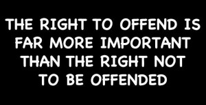 THE RIGHT TO OFFEND IS MORE IMPORTANT THAN THE RIGHT NOT TO BE ...