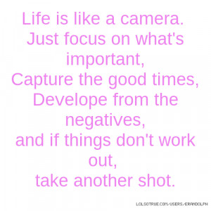 Life is like a camera. Just focus on what's important, Capture the ...