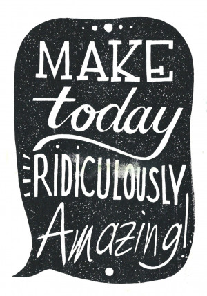 Make Today Ridiculously Amazing!