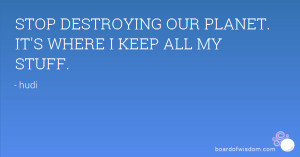 STOP DESTROYING OUR PLANET. IT'S WHERE I KEEP ALL MY STUFF.