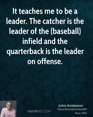 It teaches me to be a leader. The catcher is the leader of the ...