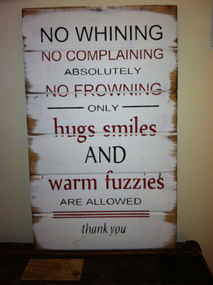 No Whining no complaining no frowning hugs smiles and warm fuzzies ...