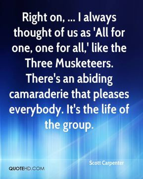 Right on, ... I always thought of us as 'All for one, one for all ...