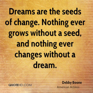 Dreams are the seeds of change. Nothing ever grows without a seed, and ...