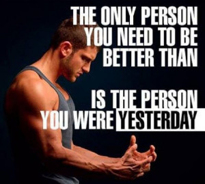 The only person you need to be better than is the person you were ...