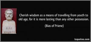Cherish wisdom as a means of travelling from youth to old age, for it ...