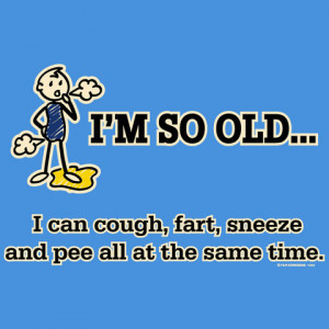 so Old, I can fart, sneeze & pee all at the same time Over The ...