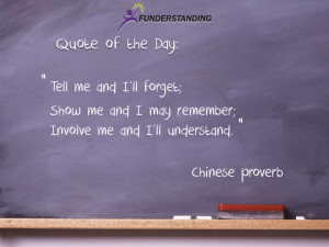Tell me and I’ll forget; Show me and I may remember; Involve me and ...