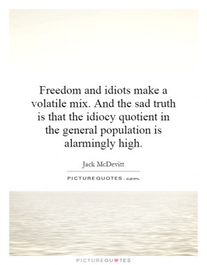 Freedom and idiots make a volatile mix. And the sad truth is that the ...