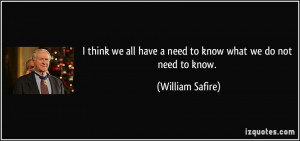 ... all have a need to know what we do not need to know. - William Safire