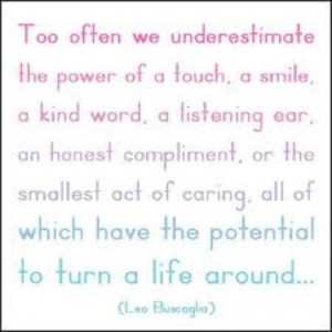 Too often we underestimate the power of touch, a smile, a kind word, a ...