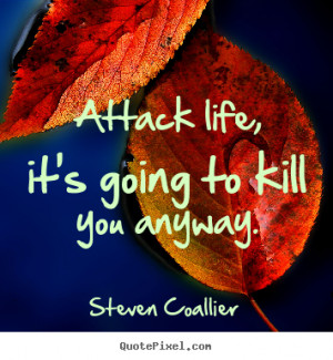 Life sayings - Attack life, it's going to kill you anyway.