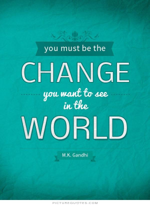 You must be the change you wish to see in the world. Picture Quote #2