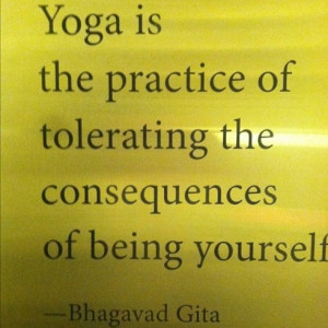 Yoga is the practice of tolerating the consequences of being yourself.