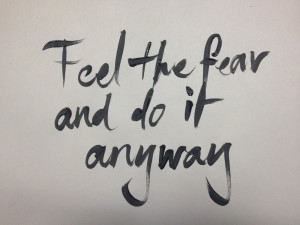 Feel the fear, and do it anyway