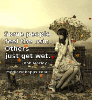 Some people feel the rain. Others just get wet. ~ Bob Marley Source ...