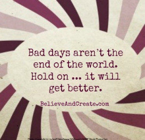 Bad days aren't the end of the world. Hold on ... it will get better ...