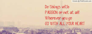 Do things withPASSION or not at all,Wherever you goGO WITH ALL YOUR ...
