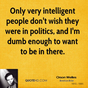 Only very intelligent people don't wish they were in politics, and I'm ...