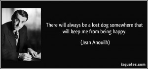 ... lost dog somewhere that will keep me from being happy. - Jean Anouilh
