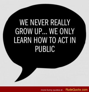 We never really grow up… We only learn how to act in public.