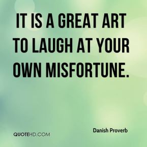 Danish Proverb - It is a great art to laugh at your own misfortune.
