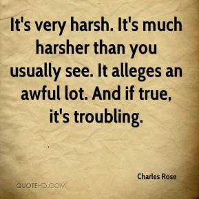 Charles Rose - It's very harsh. It's much harsher than you usually see ...