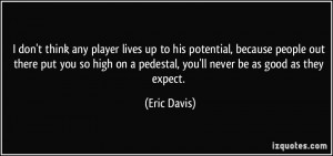 ... high on a pedestal, you'll never be as good as they expect. - Eric