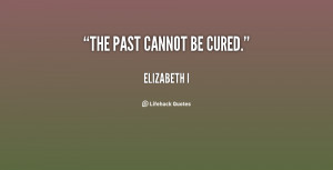 quote-Elizabeth-I-the-past-cannot-be-cured-94795.png