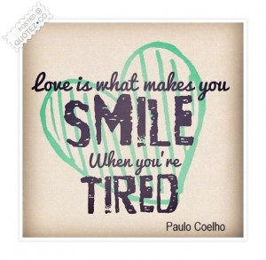 Love is what makes you smile when you’re tired.
