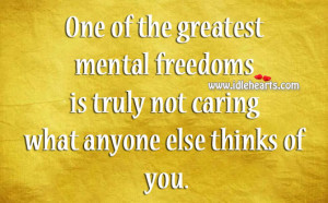 One of the greatest mental freedoms is truly not caring what anyone ...