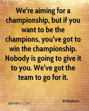 we re aiming for a championship but if you want to be the champions ...