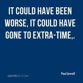 paul-jewell-quote-it-could-have-been-worse-it-could-have-gone-to-extra ...