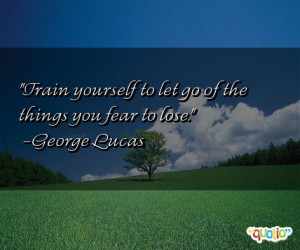 Train yourself to let go of the things you fear to lose. -George Lucas