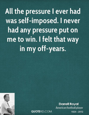 All the pressure I ever had was self-imposed. I never had any pressure ...