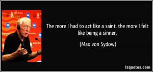 ... act like a saint, the more I felt like being a sinner. - Max von Sydow