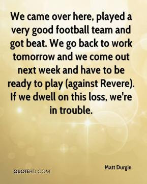 very good football team and got beat We go back to work tomorrow