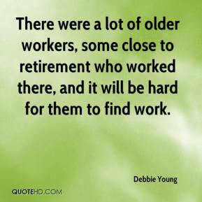 There were a lot of older workers, some close to retirement who worked ...