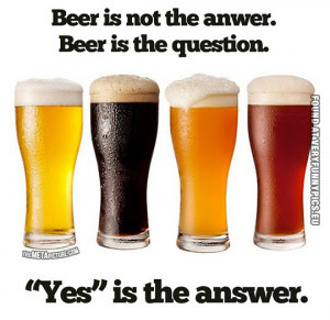 Funny Picture - Beer is not the answer. Beer is the question. Yes is ...