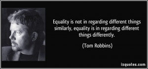 ... equality is in regarding different things differently. - Tom Robbins