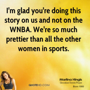 glad you're doing this story on us and not on the WNBA. We're so ...